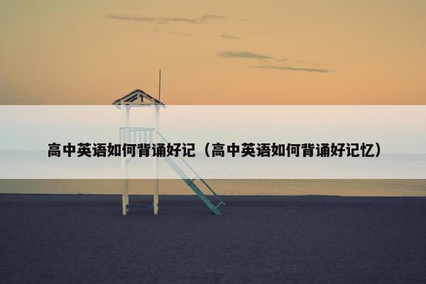 高中英语如何背诵好记(高中英语如何背诵好记忆)