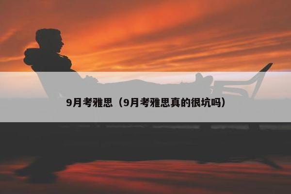 9月考雅思（9月考雅思真的很坑吗）