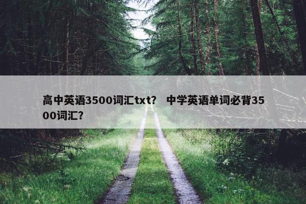 高中英语3500词汇txt? 中学英语单词必背3500词汇?