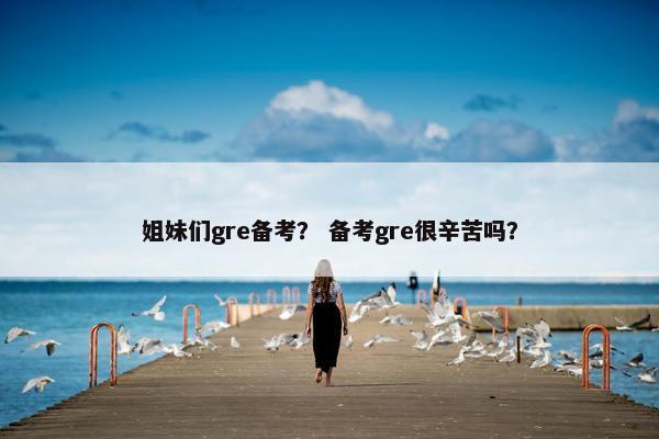 姐妹们gre备考? 备考gre很辛苦吗?