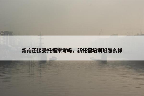 新南还接受托福家考吗,新托福培训班怎么样