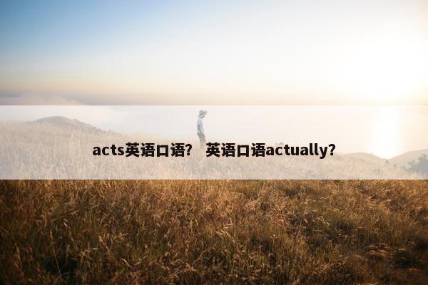 acts英语口语? 英语口语actually?