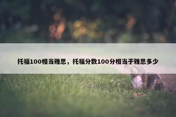 托福100相当雅思,托福分数100分相当于雅思多少
