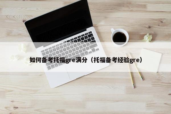 如何备考托福gre满分(托福备考经验gre)