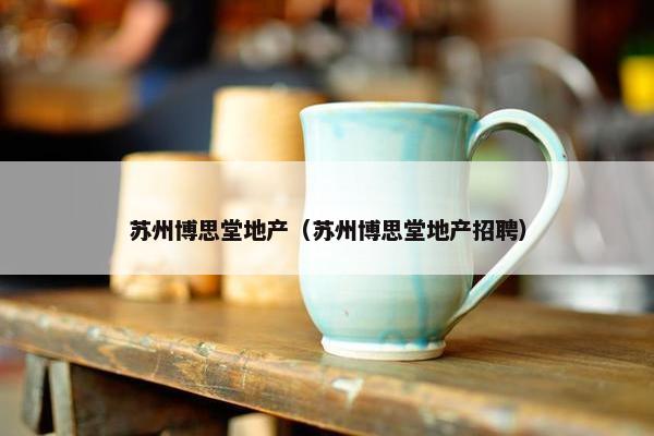 苏州博思堂地产(苏州博思堂地产招聘)