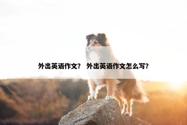 外出英语作文? 外出英语作文怎么写?