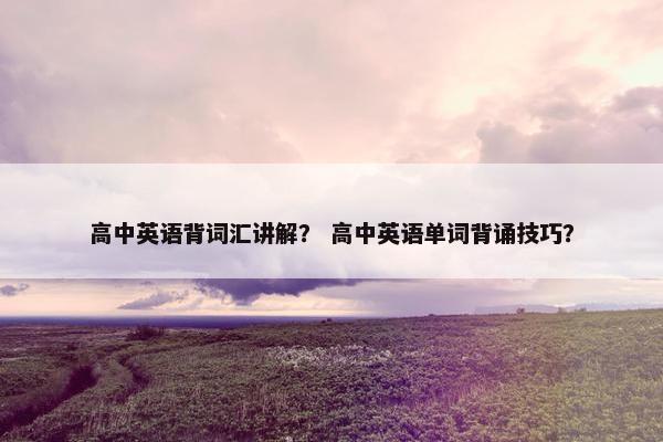 高中英语背词汇讲解？ 高中英语单词背诵技巧？