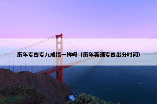 历年专四专八成绩一样吗（历年英语专四出分时间）