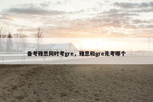 备考雅思同时考gre，雅思和gre先考哪个