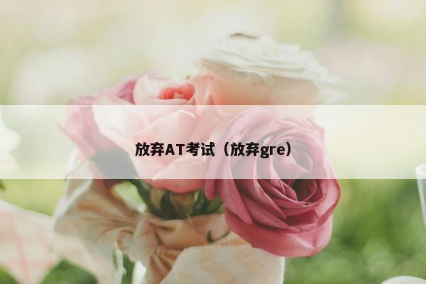 放弃AT考试（放弃gre）