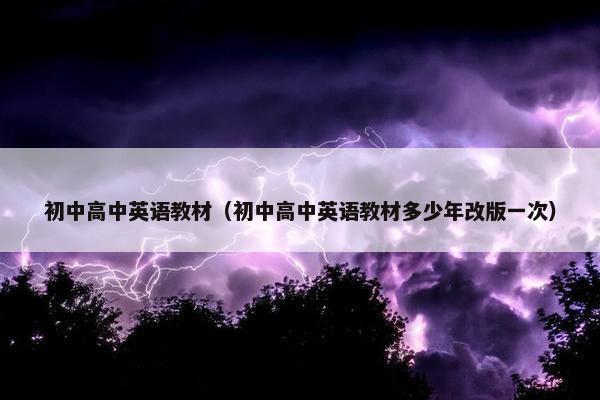 初中高中英语教材（初中高中英语教材多少年改版一次）