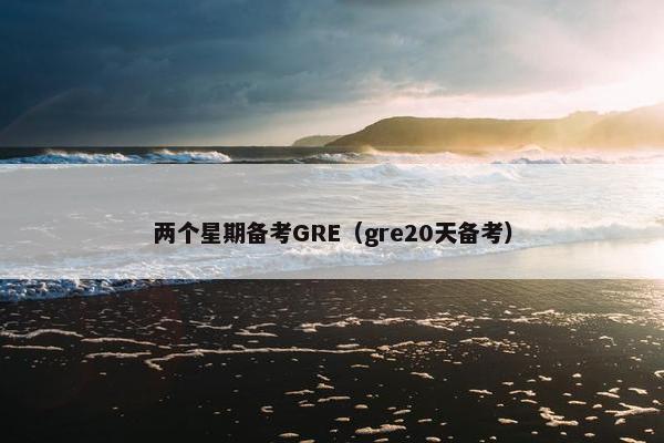 两个星期备考GRE（gre20天备考）