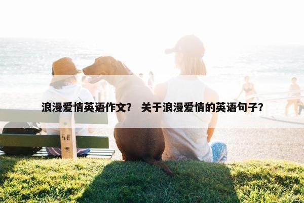 浪漫爱情英语作文？ 关于浪漫爱情的英语句子？