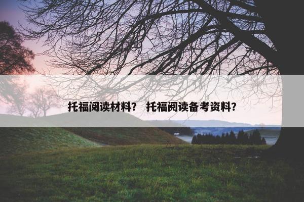 托福阅读材料？ 托福阅读备考资料？