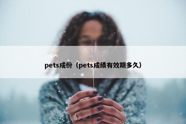 pets成份（pets成绩有效期多久）