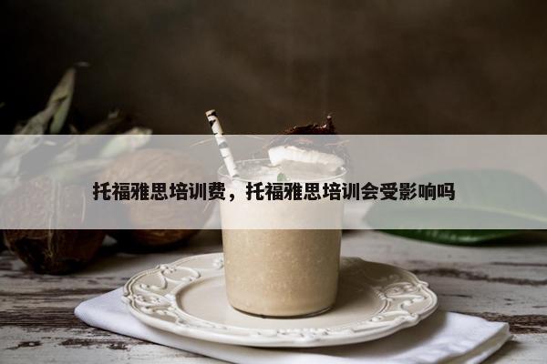 托福雅思培训费，托福雅思培训会受影响吗