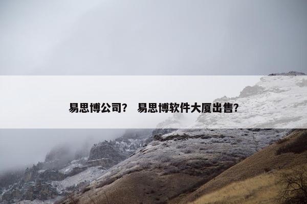 易思博公司？ 易思博软件大厦出售？