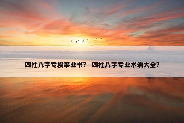 四柱八字专段事业书? 四柱八字专业术语大全?