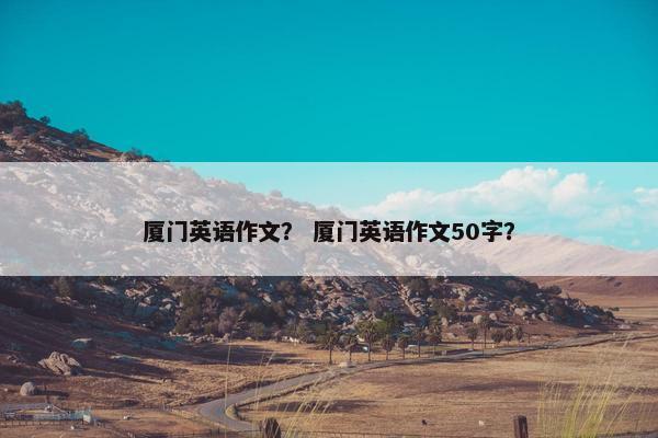 厦门英语作文? 厦门英语作文50字?