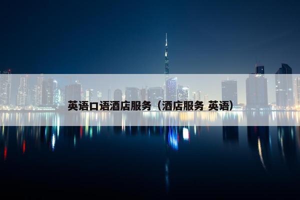 英语口语酒店服务（酒店服务 英语）