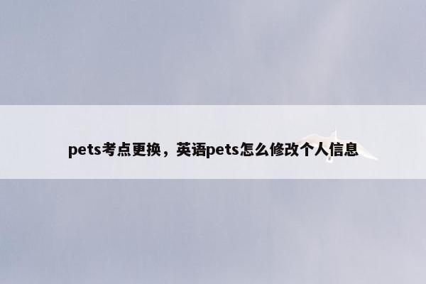 pets考点更换，英语pets怎么修改个人信息