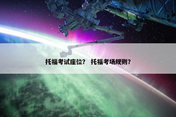 托福考试座位? 托福考场规则?