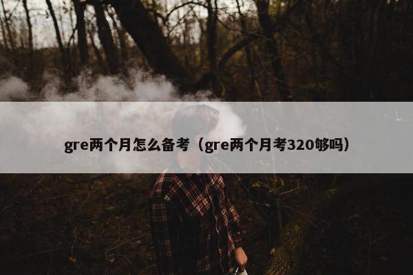 gre两个月怎么备考（gre两个月考320够吗）