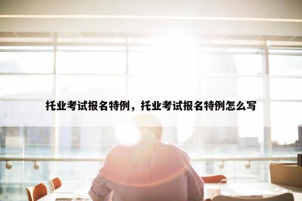 托业考试报名特例，托业考试报名特例怎么写