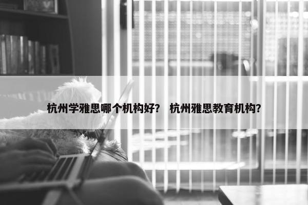 杭州学雅思哪个机构好? 杭州雅思教育机构?