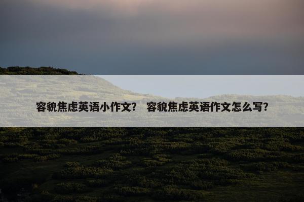 容貌焦虑英语小作文？ 容貌焦虑英语作文怎么写？