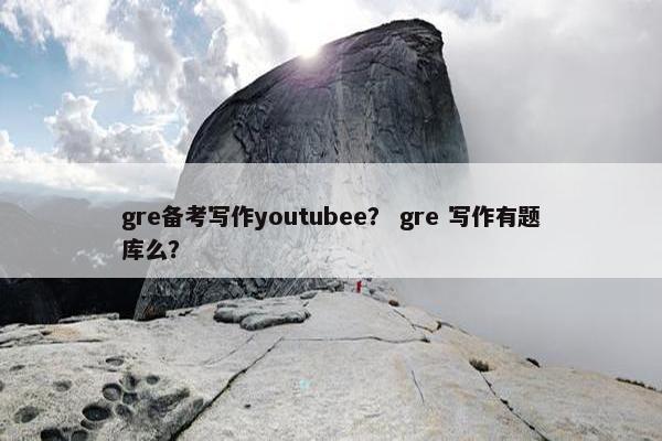 gre备考写作youtubee? gre 写作有题库么? gre备考写作youtubee? gre 写作有题库么?