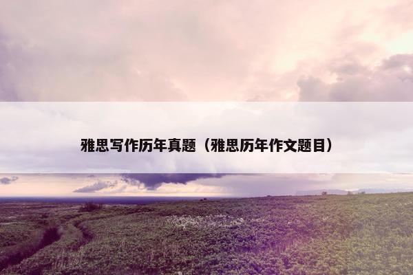 雅思写作历年真题(雅思历年作文题目)