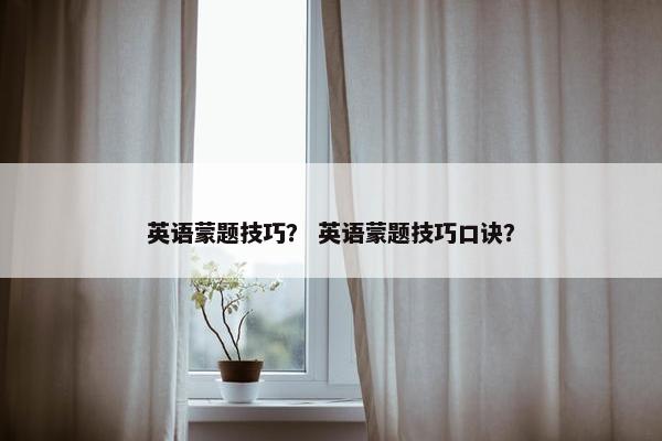 英语蒙题技巧? 英语蒙题技巧口诀? 英语蒙题技巧? 英语蒙题技巧口诀?