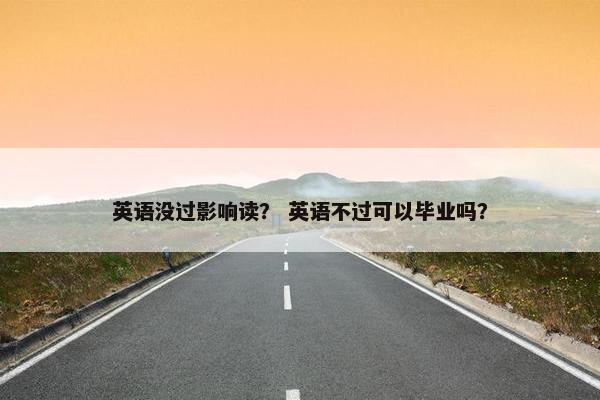 英语没过影响读? 英语不过可以毕业吗?