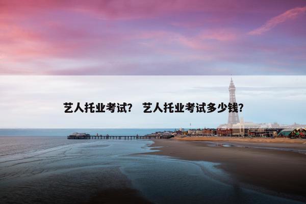 艺人托业考试? 艺人托业考试多少钱?