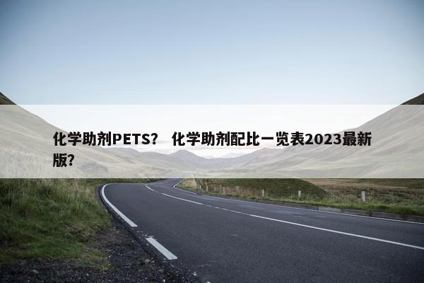化学助剂PETS? 化学助剂配比一览表2023最新版?