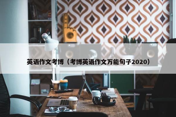英语作文考博(考博英语作文万能句子2020)