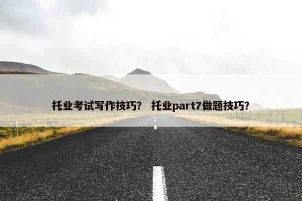 托业考试写作技巧？ 托业part7做题技巧？