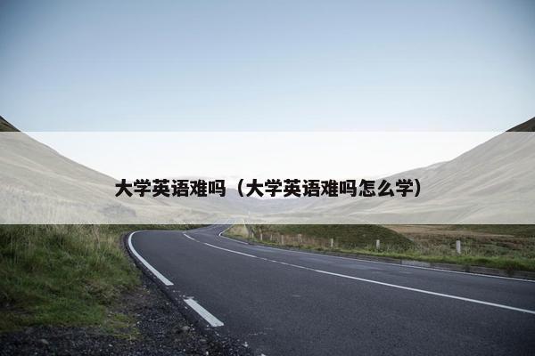 大学英语难吗(大学英语难吗怎么学) 大学英语难吗(大学英语难吗怎么学)