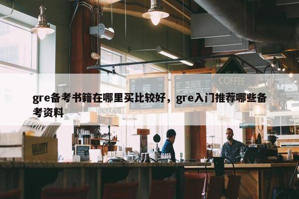 gre备考书籍在哪里买比较好,gre入门推荐哪些备考资料