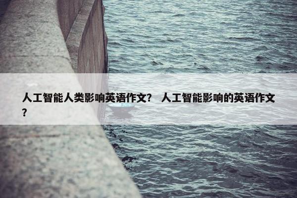 人工智能人类影响英语作文? 人工智能影响的英语作文?