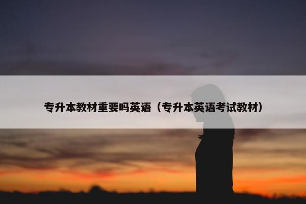 专升本教材重要吗英语（专升本英语考试教材）