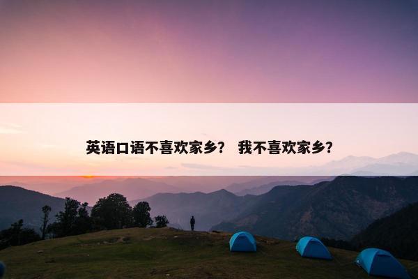 英语口语不喜欢家乡? 我不喜欢家乡?
