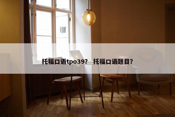 托福口语tpo39? 托福口语题目?