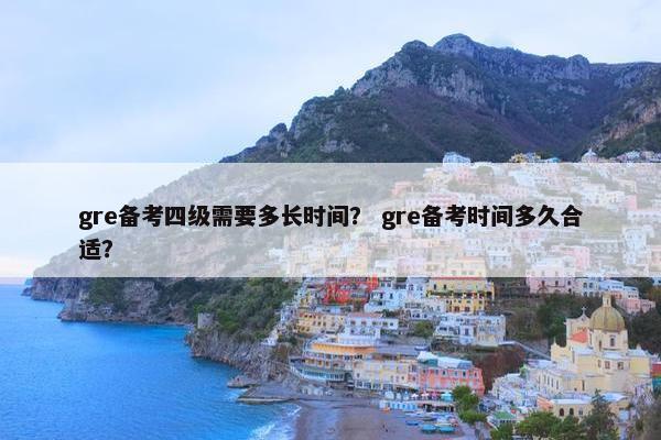 gre备考四级需要多长时间？ gre备考时间多久合适？