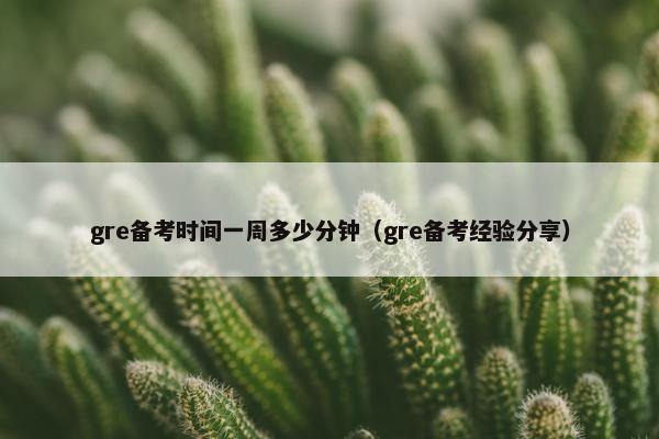 gre备考时间一周多少分钟（gre备考经验分享）