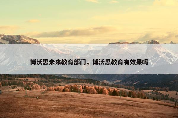博沃思未来教育部门,博沃思教育有效果吗