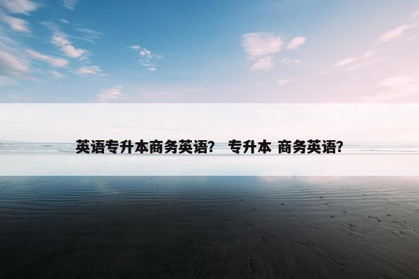 英语专升本商务英语？ 专升本 商务英语？