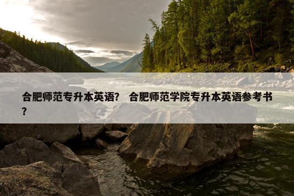 合肥师范专升本英语？ 合肥师范学院专升本英语参考书？