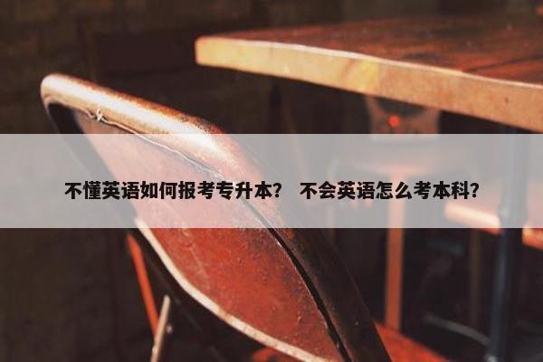 不懂英语如何报考专升本? 不会英语怎么考本科?